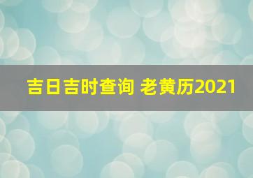 吉日吉时查询 老黄历2021